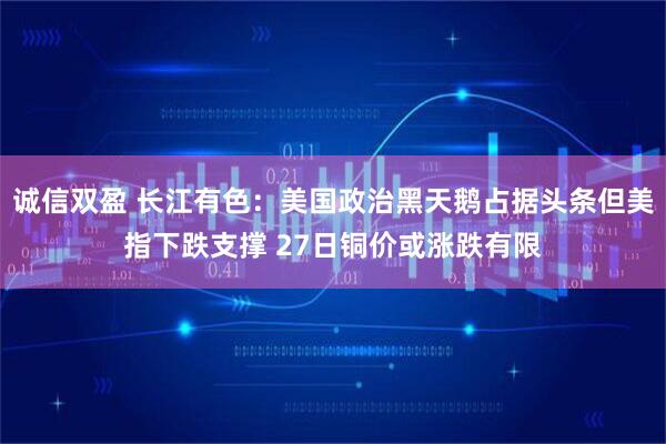 诚信双盈 长江有色：美国政治黑天鹅占据头条但美指下跌支撑 27日铜价或涨跌有限