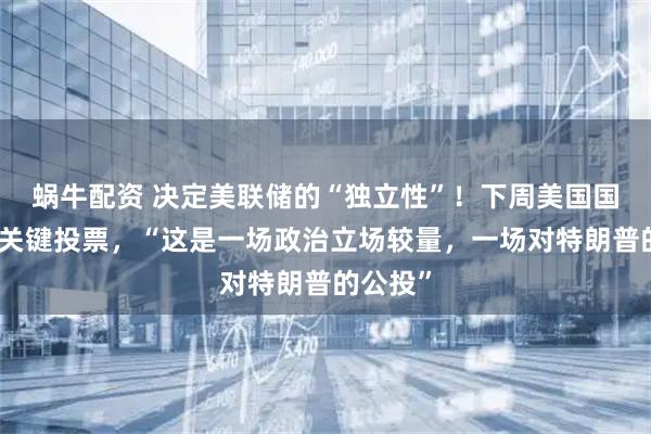 蜗牛配资 决定美联储的“独立性”！下周美国国会迎来关键投票，“这是一场政治立场较量，一场对特朗普的公投”