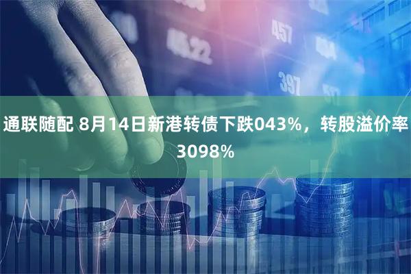通联随配 8月14日新港转债下跌043%,转股溢价率3098%