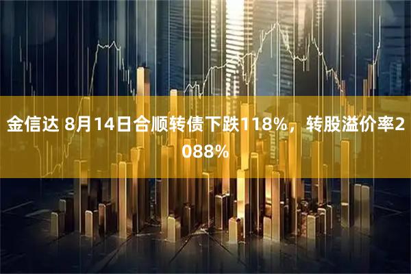 金信达 8月14日合顺转债下跌118%,转股溢价率2088%