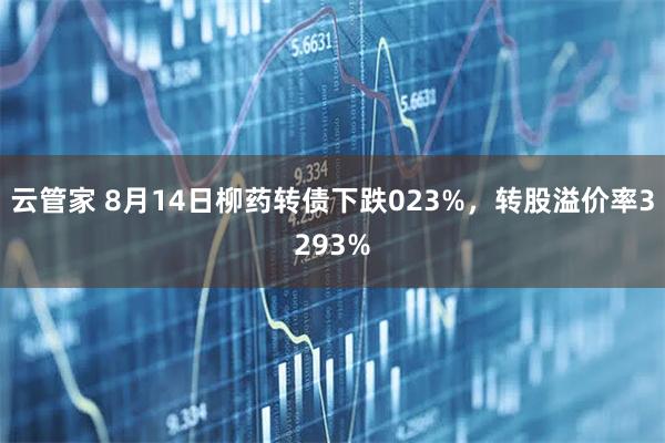 云管家 8月14日柳药转债下跌023%，转股溢价率3293%