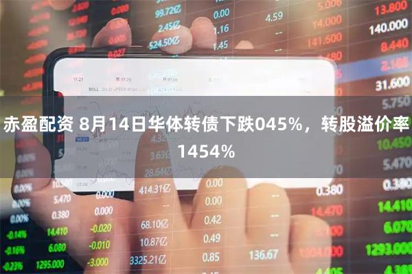 赤盈配资 8月14日华体转债下跌045%,转股溢价率1454%