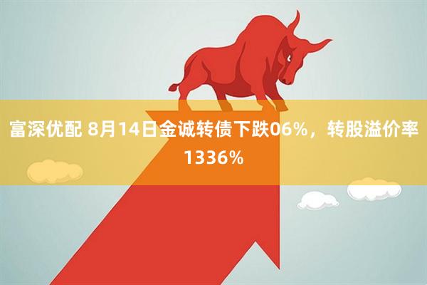 富深优配 8月14日金诚转债下跌06%,转股溢价率1336%