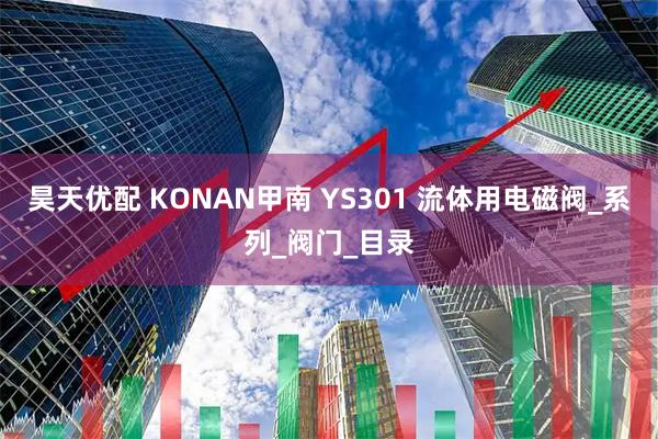 昊天优配 KONAN甲南 YS301 流体用电磁阀_系列_阀门_目录