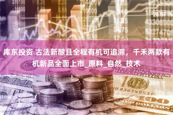 库东投资 古法新酿且全程有机可追溯，千禾两款有机新品全面上市_原料_自然_技术