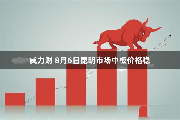 威力财 8月6日昆明市场中板价格稳