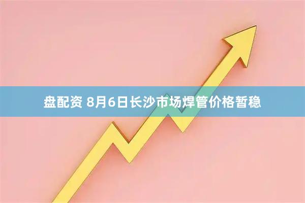 盘配资 8月6日长沙市场焊管价格暂稳