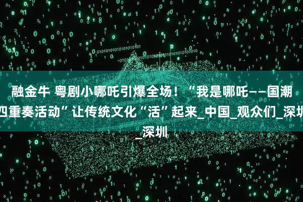 融金牛 粤剧小哪吒引爆全场!“我是哪吒——国潮四重奏活动”让传统文化“活”起来_中国_观众们_深圳