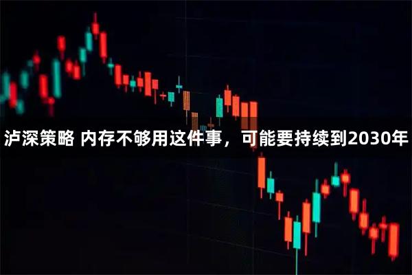 泸深策略 内存不够用这件事，可能要持续到2030年