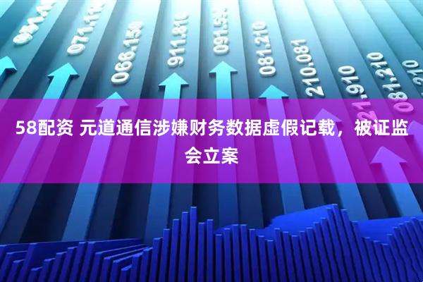 58配资 元道通信涉嫌财务数据虚假记载，被证监会立案