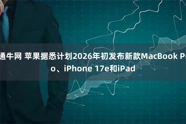 通牛网 苹果据悉计划2026年初发布新款MacBook Pro、iPhone 17e和iPad