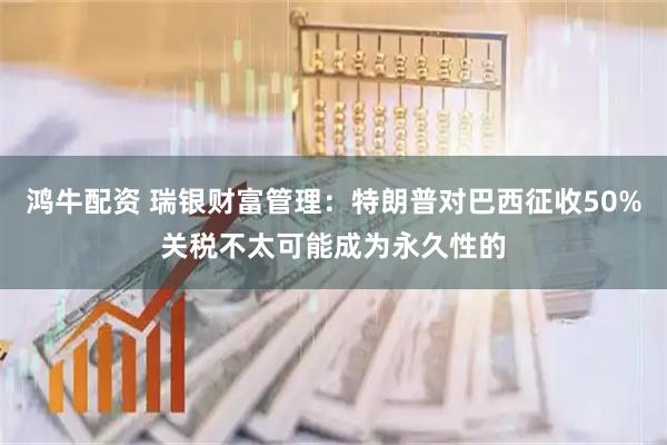 鸿牛配资 瑞银财富管理：特朗普对巴西征收50%关税不太可能成为永久性的