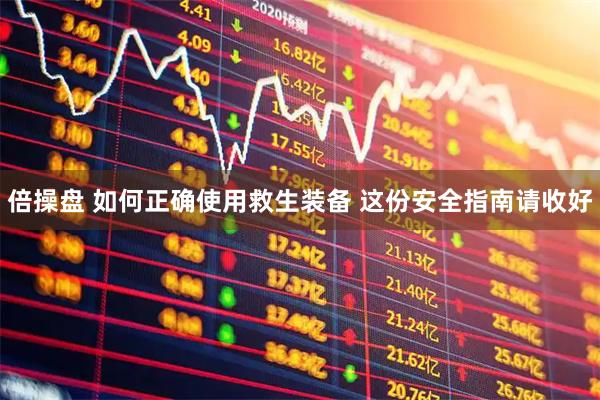 倍操盘 如何正确使用救生装备 这份安全指南请收好