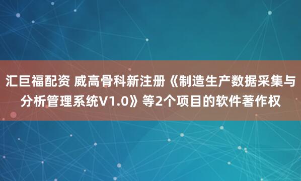 汇巨福配资 威高骨科新注册《制造生产数据采集与分析管理系统V1.0》等2个项目的软件著作权