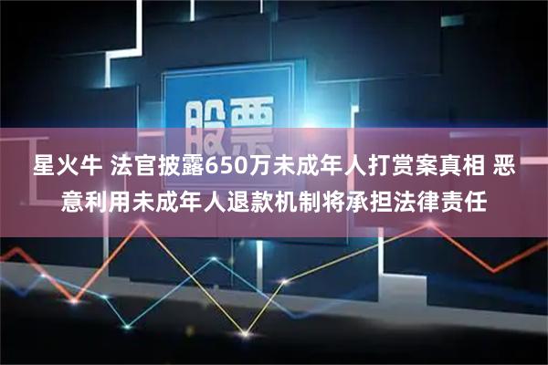 星火牛 法官披露650万未成年人打赏案真相 恶意利用未成年人退款机制将承担法律责任