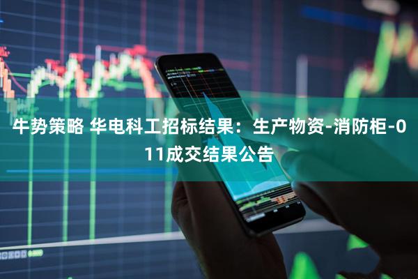 牛势策略 华电科工招标结果：生产物资-消防柜-011成交结果公告