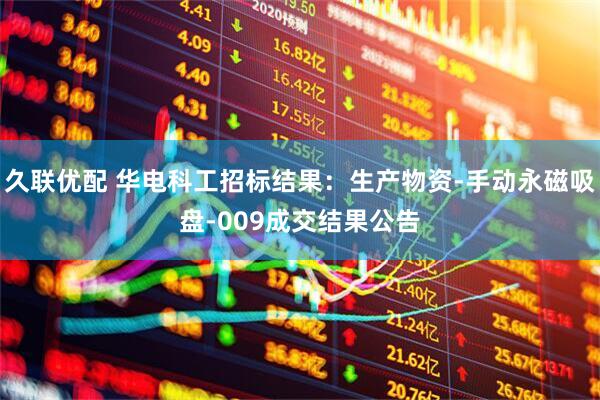 久联优配 华电科工招标结果：生产物资-手动永磁吸盘-009成交结果公告