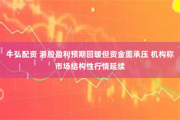 牛弘配资 港股盈利预期回暖但资金面承压 机构称市场结构性行情延续