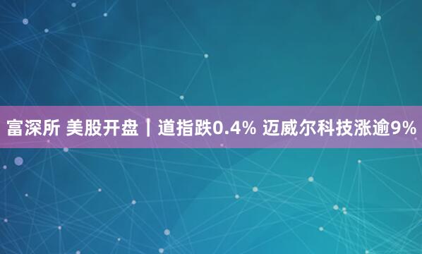 富深所 美股开盘｜道指跌0.4% 迈威尔科技涨逾9%