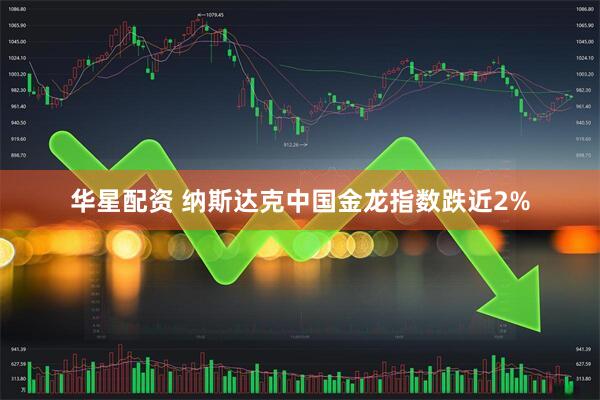 华星配资 纳斯达克中国金龙指数跌近2%