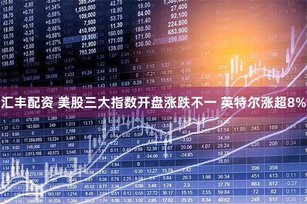 汇丰配资 美股三大指数开盘涨跌不一 英特尔涨超8%