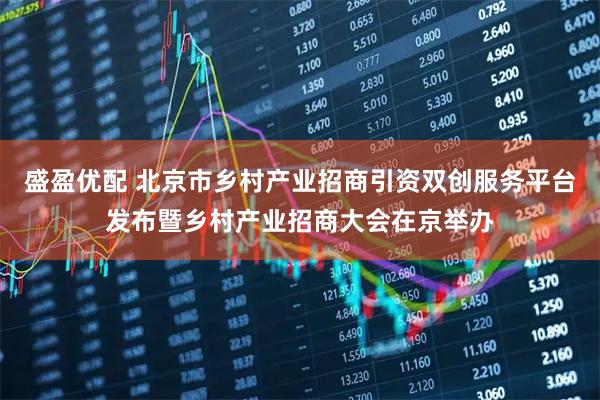 盛盈优配 北京市乡村产业招商引资双创服务平台发布暨乡村产业招商大会在京举办