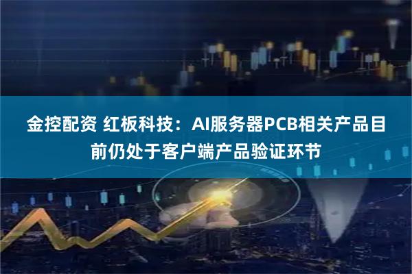 金控配资 红板科技：AI服务器PCB相关产品目前仍处于客户端产品验证环节