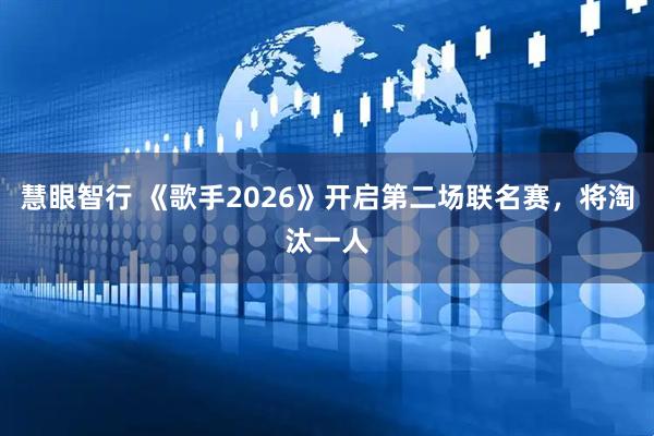 慧眼智行 《歌手2026》开启第二场联名赛，将淘汰一人