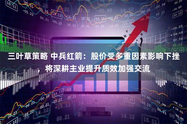 三叶草策略 中兵红箭:股价受多重因素影响下挫,将深耕主业提升质效加强交流