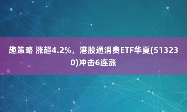 趣策略 涨超4.2%，港股通消费ETF华夏(513230)冲击6连涨