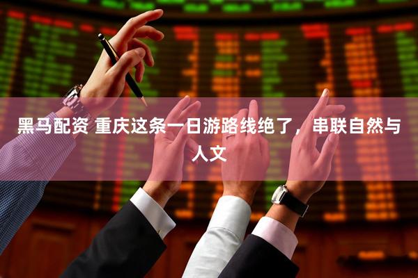 黑马配资 重庆这条一日游路线绝了,串联自然与人文