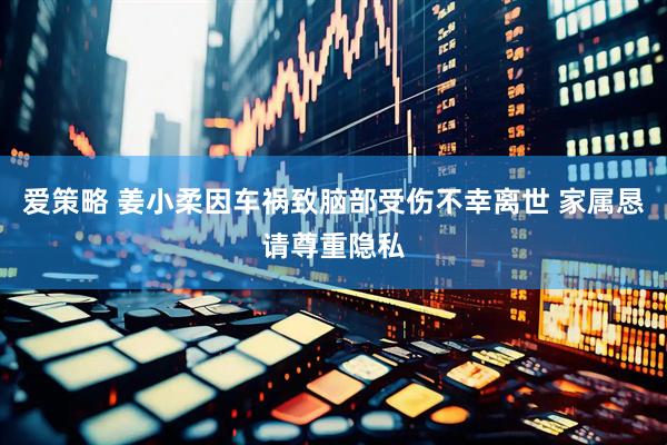 爱策略 姜小柔因车祸致脑部受伤不幸离世 家属恳请尊重隐私
