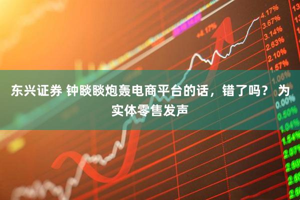 东兴证券 钟睒睒炮轰电商平台的话，错了吗？ 为实体零售发声