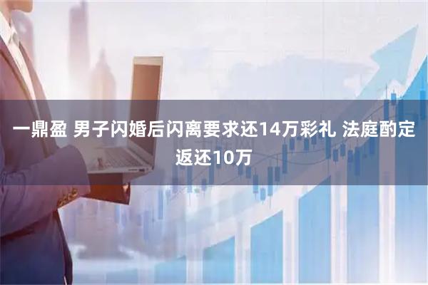 一鼎盈 男子闪婚后闪离要求还14万彩礼 法庭酌定返还10万