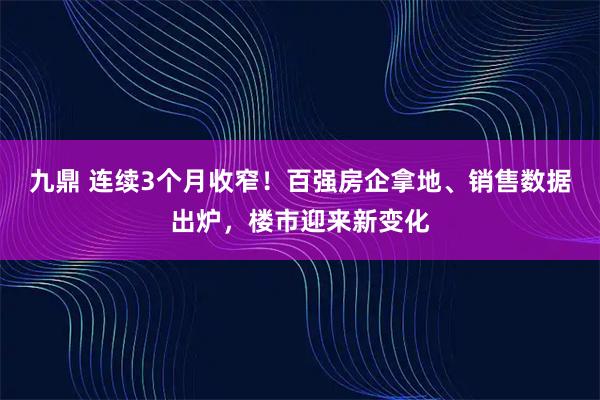 九鼎 连续3个月收窄！百强房企拿地、销售数据出炉，楼市迎来新变化
