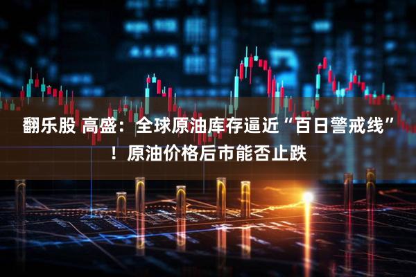 翻乐股 高盛：全球原油库存逼近“百日警戒线”！原油价格后市能否止跌