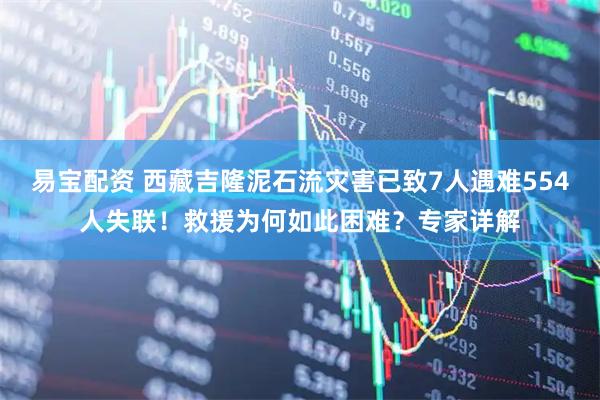 易宝配资 西藏吉隆泥石流灾害已致7人遇难554人失联！救援为何如此困难？专家详解