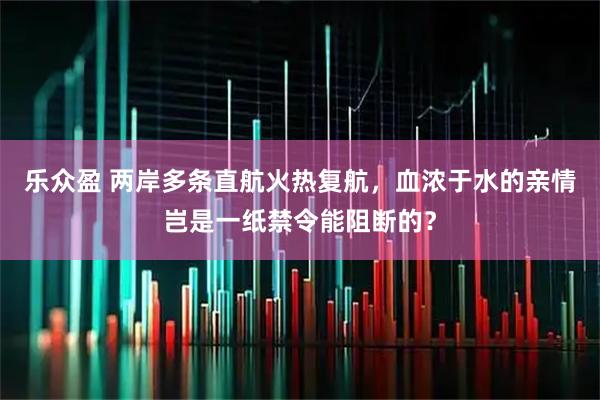 乐众盈 两岸多条直航火热复航，血浓于水的亲情岂是一纸禁令能阻断的？