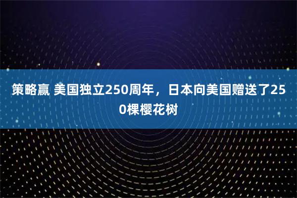 策略赢 美国独立250周年，日本向美国赠送了250棵樱花树